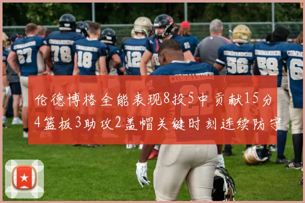 伦德博格全能表现8投5中贡献15分4篮板3助攻2盖帽关键时刻连续防守助队取胜